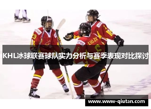 KHL冰球联赛球队实力分析与赛季表现对比探讨