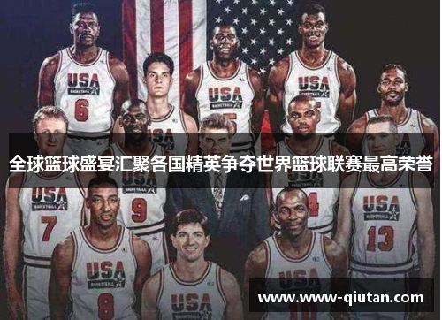 全球篮球盛宴汇聚各国精英争夺世界篮球联赛最高荣誉